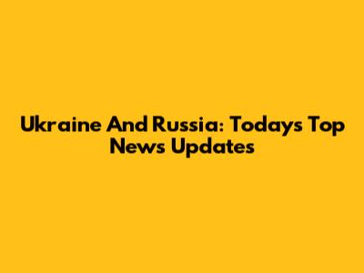 Ukraine And Russia: Today's Top News Updates