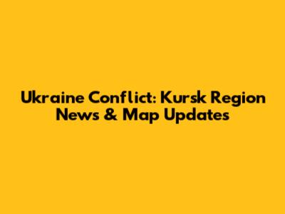 Ukraine Conflict: Kursk Region News & Map Updates