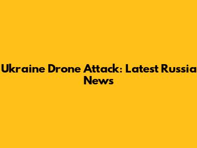 Ukraine Drone Attack: Latest Russia News