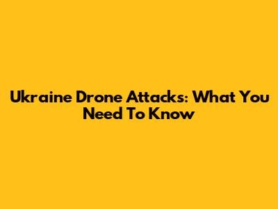 Ukraine Drone Attacks: What You Need To Know