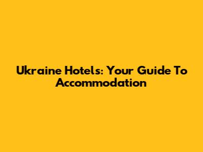 Ukraine Hotels: Your Guide To Accommodation