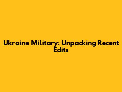 Ukraine Military: Unpacking Recent Edits