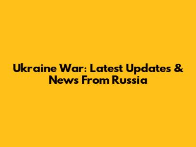 Ukraine War: Latest Updates & News From Russia
