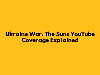 Ukraine War: The Sun's YouTube Coverage Explained