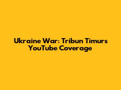 Ukraine War: Tribun Timur's YouTube Coverage
