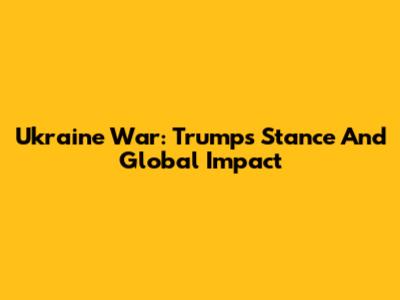 Ukraine War: Trump's Stance And Global Impact