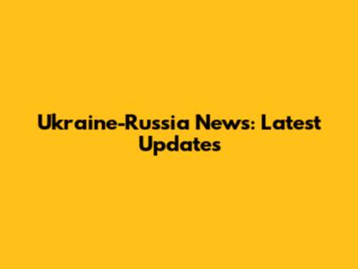 Ukraine-Russia News: Latest Updates