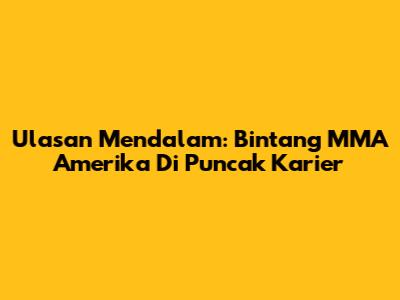 Ulasan Mendalam: Bintang MMA Amerika Di Puncak Karier