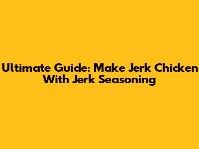 Ultimate Guide: Make Jerk Chicken With Jerk Seasoning