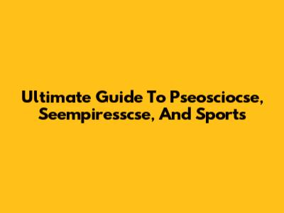 Ultimate Guide To Pseosciocse, Seempiresscse, And Sports