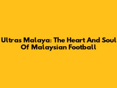 Ultras Malaya: The Heart And Soul Of Malaysian Football