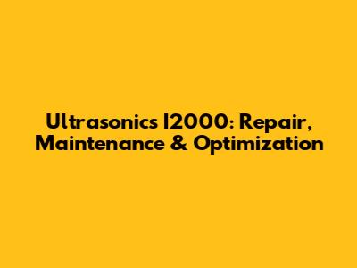 Ultrasonics I2000: Repair, Maintenance & Optimization