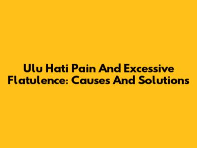 Ulu Hati Pain And Excessive Flatulence: Causes And Solutions