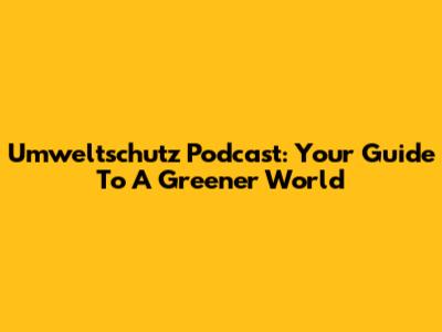 Umweltschutz Podcast: Your Guide To A Greener World