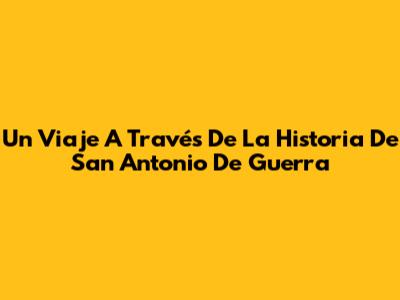 Un Viaje A Través De La Historia De San Antonio De Guerra