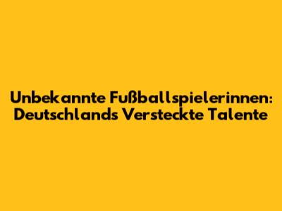 Unbekannte Fußballspielerinnen: Deutschlands Versteckte Talente