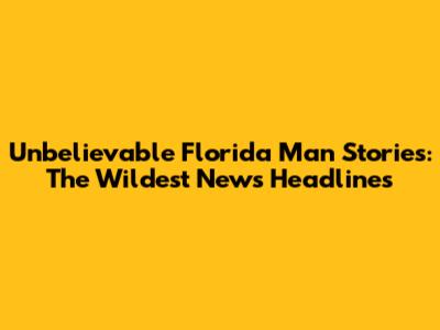 Unbelievable Florida Man Stories: The Wildest News Headlines