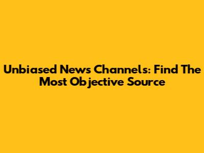 Unbiased News Channels: Find The Most Objective Source