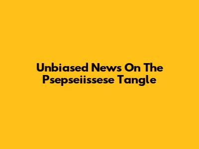 Unbiased News On The Psepseiissese Tangle