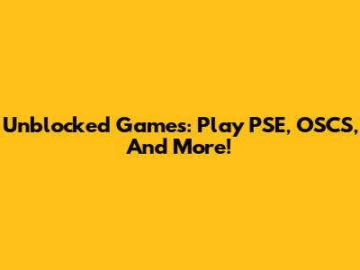 Unblocked Games: Play PSE, OSCS, And More!