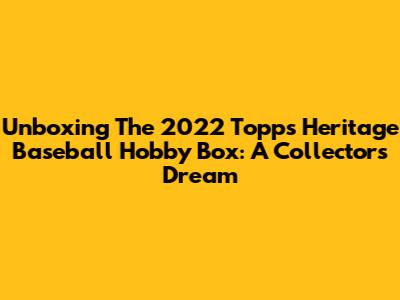 Unboxing The 2022 Topps Heritage Baseball Hobby Box: A Collector's Dream