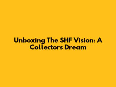 Unboxing The SHF Vision: A Collector's Dream