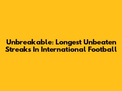 Unbreakable: Longest Unbeaten Streaks In International Football