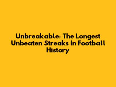 Unbreakable: The Longest Unbeaten Streaks In Football History