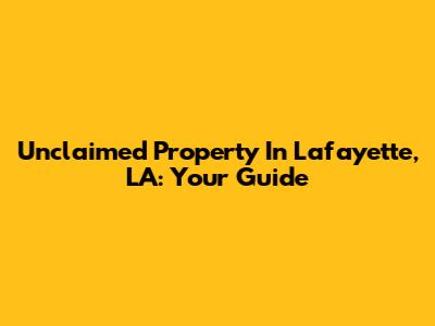 Unclaimed Property In Lafayette, LA: Your Guide