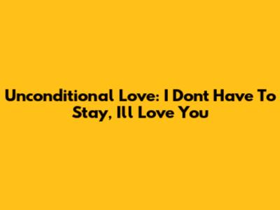 Unconditional Love: "I Don't Have To Stay, I'll Love You"