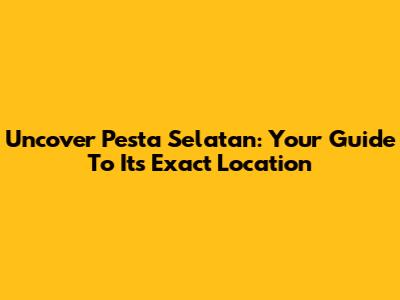 Uncover Pesta Selatan: Your Guide To Its Exact Location