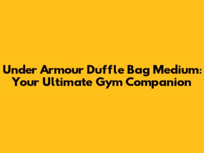 Under Armour Duffle Bag Medium: Your Ultimate Gym Companion