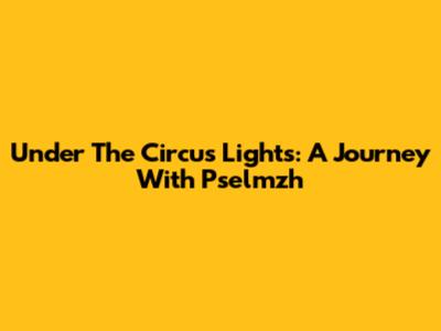 Under The Circus Lights: A Journey With Pselmzh