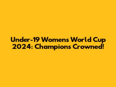 Under-19 Women's World Cup 2024: Champions Crowned!