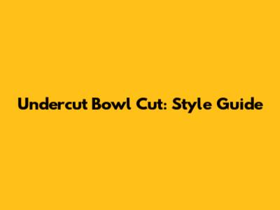 Undercut Bowl Cut: Style Guide