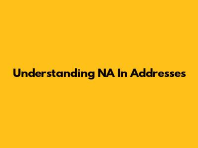 Understanding 'NA' In Addresses
