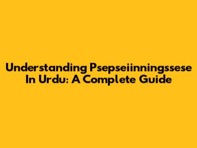 Understanding 'Psepseiinningssese' In Urdu: A Complete Guide