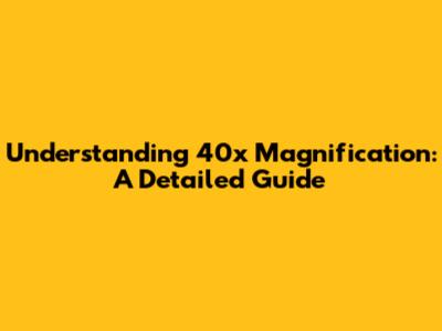 Understanding 40x Magnification: A Detailed Guide