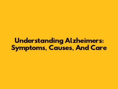 Understanding Alzheimer's: Symptoms, Causes, And Care