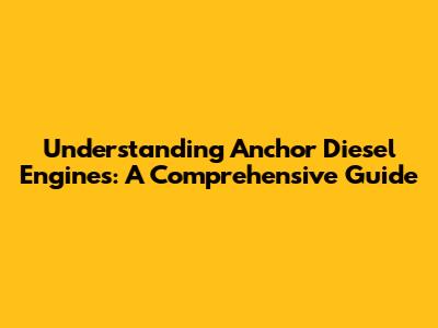 Understanding Anchor Diesel Engines: A Comprehensive Guide