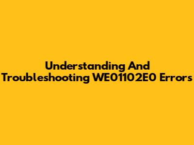 Understanding And Troubleshooting WE01102E0 Errors