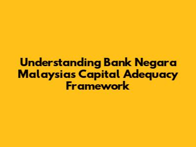 Understanding Bank Negara Malaysia's Capital Adequacy Framework