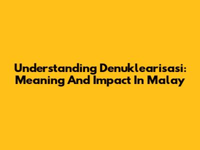 Understanding Denuklearisasi: Meaning And Impact In Malay