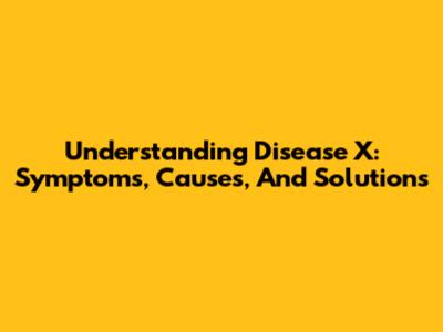 Understanding Disease X: Symptoms, Causes, And Solutions