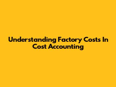 Understanding Factory Costs In Cost Accounting