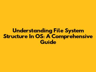 Understanding File System Structure In OS: A Comprehensive Guide