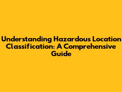 Understanding Hazardous Location Classification: A Comprehensive Guide
