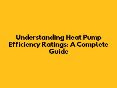 Understanding Heat Pump Efficiency Ratings: A Complete Guide