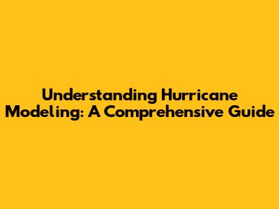 Understanding Hurricane Modeling: A Comprehensive Guide