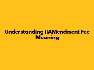 Understanding IIAMendment Fee Meaning